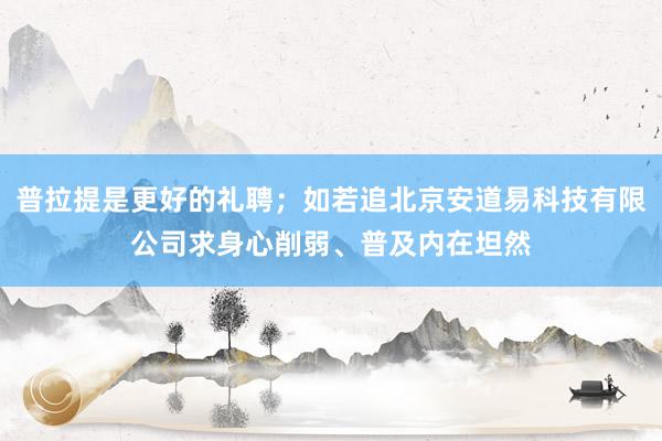 普拉提是更好的礼聘；如若追北京安道易科技有限公司求身心削弱、普及内在坦然