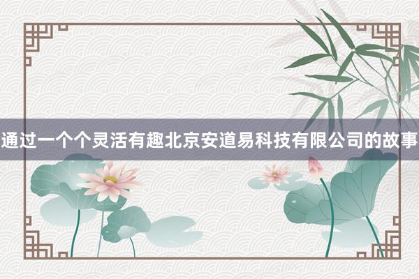 通过一个个灵活有趣北京安道易科技有限公司的故事