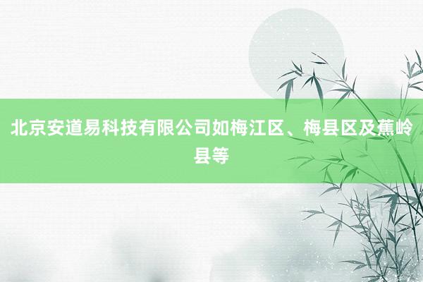 北京安道易科技有限公司如梅江区、梅县区及蕉岭县等
