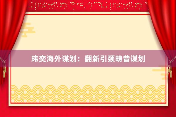 玮奕海外谋划：翻新引颈畴昔谋划